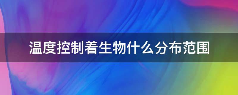 温度控制着生物什么分布范围（温度控制的生物的什么分布范围）