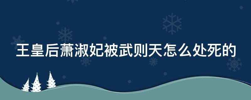 王皇后萧淑妃被武则天怎么处死的 王皇后萧淑妃多次陷害武则天