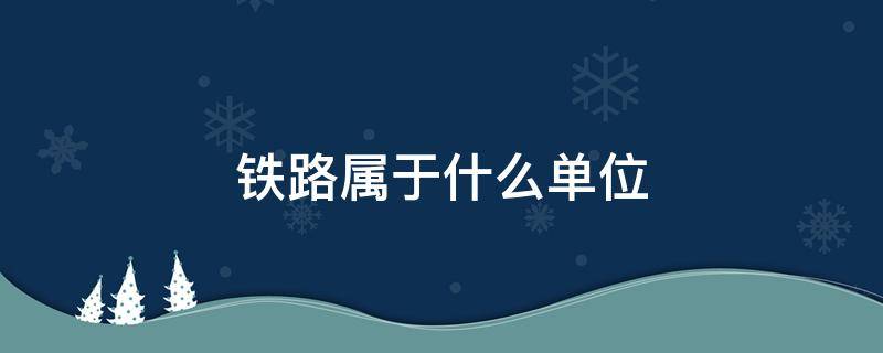 铁路属于什么单位（铁路属于什么单位管）