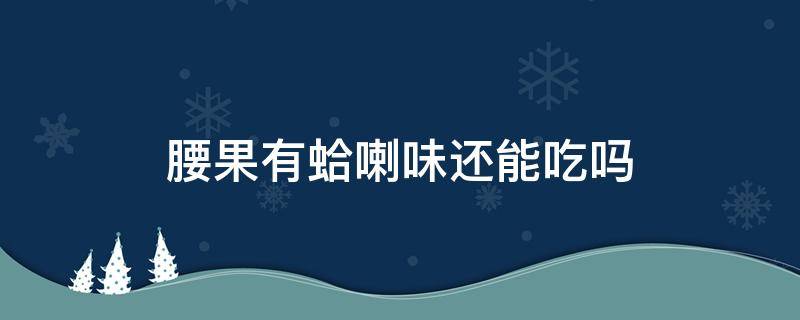 腰果有蛤喇味还能吃吗（腰果有哈喇子味还能吃吗）