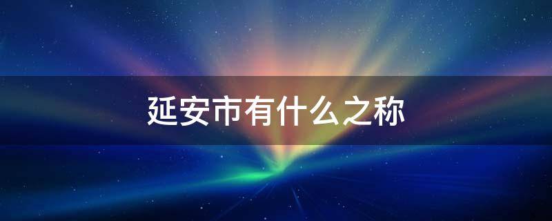 延安市有什么之称 延安市有哪两个之称