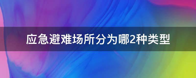 应急避难场所分为哪2种类型（应急避难场所分那两种类型）