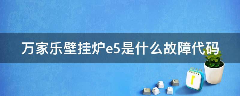 万家乐壁挂炉e5是什么故障代码（万家乐壁挂炉出现e5是怎么回事怎样处理）