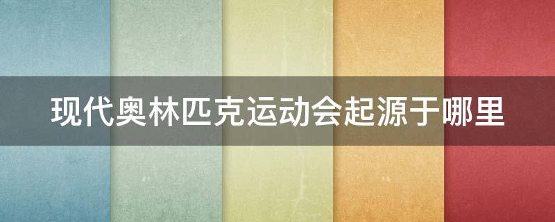 现代奥林匹克运动会起源于哪里 现代奥林匹克运动会起源于哪个文明