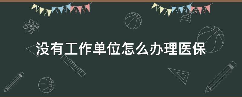 没有工作单位怎么办理医保 没有单位如何办医保