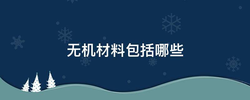 无机材料包括哪些（无机材料包括哪些口决）