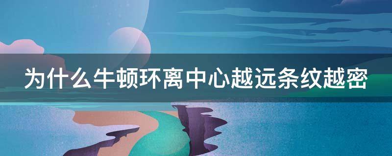 为什么牛顿环离中心越远条纹越密（为什么离牛顿环中心越远环纹越密）