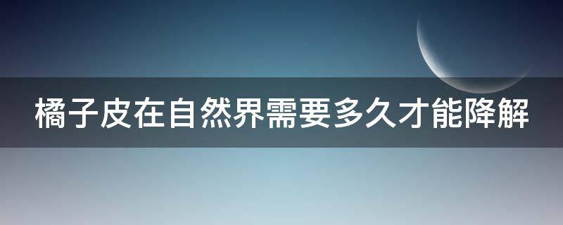 橘子皮在自然界需要多久才能降解 橘子皮在自然界需要多久才能降解掉