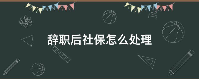 辞职后社保怎么处理 辞职后社保怎么处理,最长可以断交多久