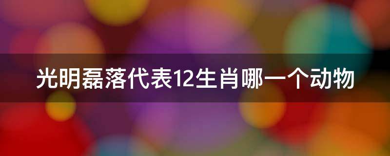 光明磊落代表12生肖哪一个动物（光明磊落指十二生肖哪个动物）