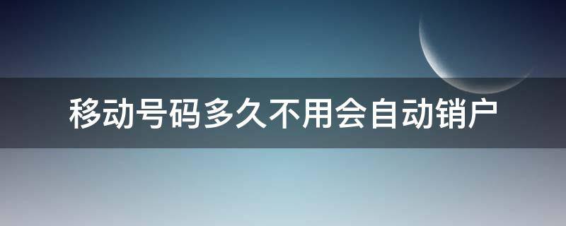 移动号码多久不用会自动销户（移动卡多久会自动销户）