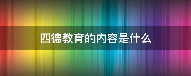 四德教育的内容是什么（四德教育的内容是什么小学生）