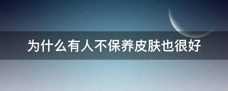 为什么有人不保养皮肤也很好 不保养皮肤反而更好