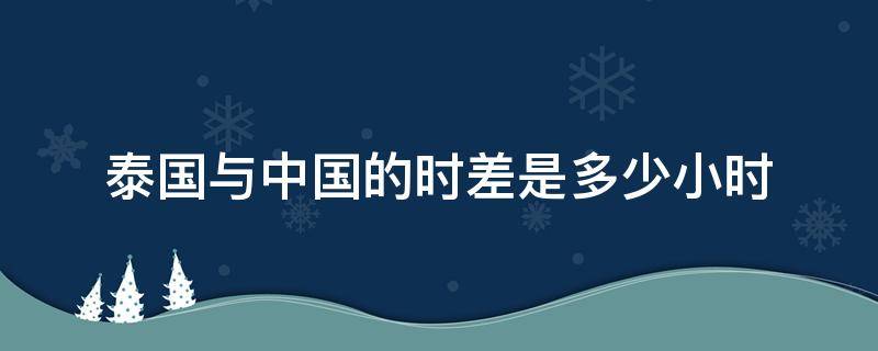 泰国与中国的时差是多少小时（泰国和中国的时差几个小时）