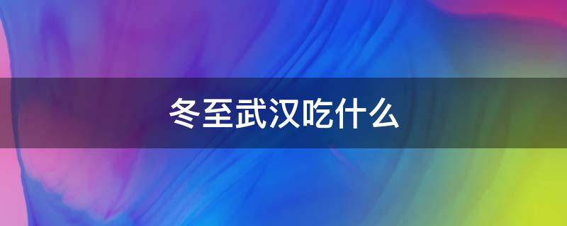 冬至武汉吃什么（冬至武汉人是要吃什么）