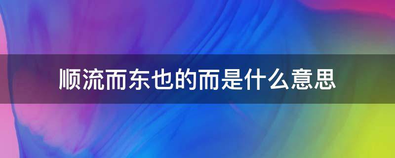 顺流而东也的而是什么意思（顺流而东也的意思）