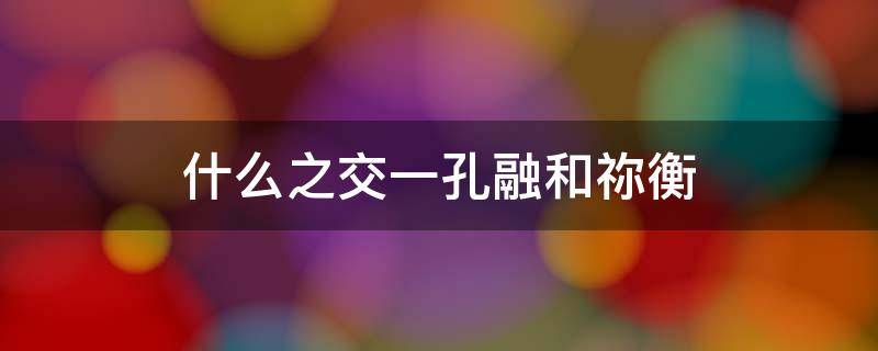 什么之交一孔融和祢衡 什么——孔融和祢衡