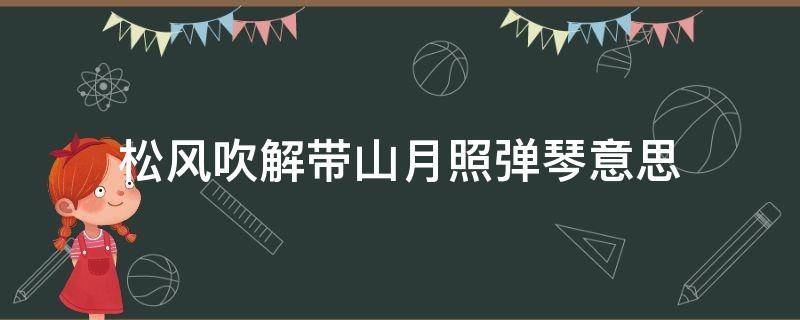 松风吹解带山月照弹琴意思（松风吹解带山月照弹琴是谁的诗）