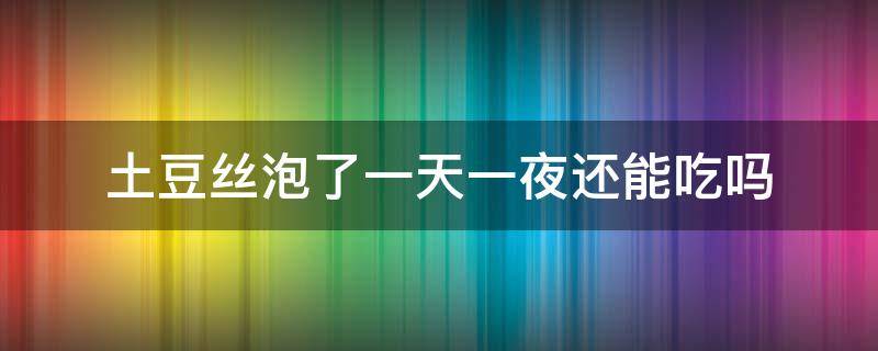 土豆丝泡了一天一夜还能吃吗 泡了一夜的土豆丝还能吃吗?