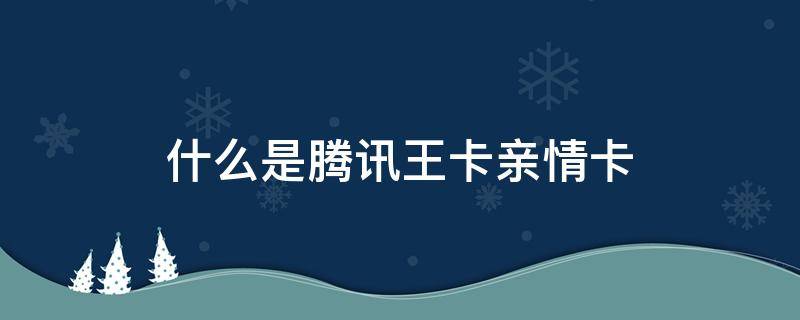 什么是腾讯王卡亲情卡（腾讯王卡有亲情卡吗）