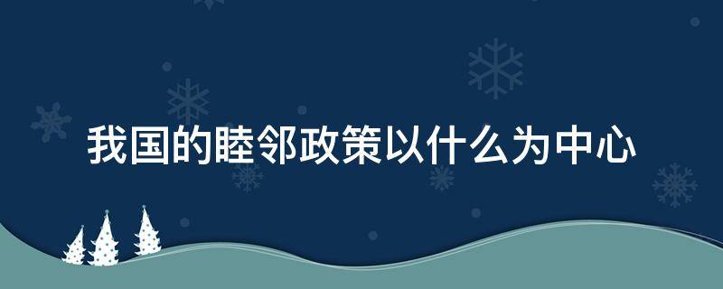 我国的睦邻政策以什么为中心 我国睦邻政策原则