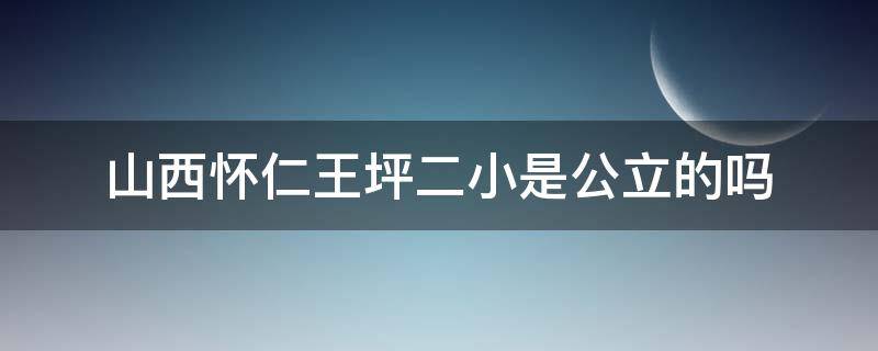 山西怀仁王坪二小是公立的吗 怀仁王坪二小学校