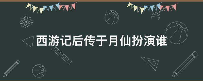 西游记后传于月仙扮演谁（于月仙西游记后传扮演什么角色）