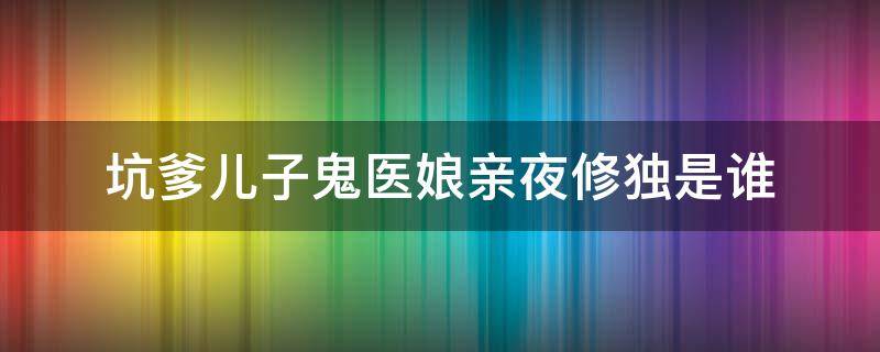 坑爹儿子鬼医娘亲夜修独是谁 坑爹儿子鬼医娘亲清落什么时候发现儿子是夜独修的