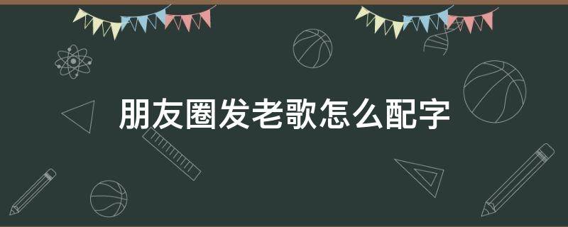 朋友圈发老歌怎么配字（唱了一首歌发朋友圈配什么文字）