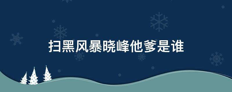 扫黑风暴晓峰他爹是谁（扫黑风暴晓峰他爸）