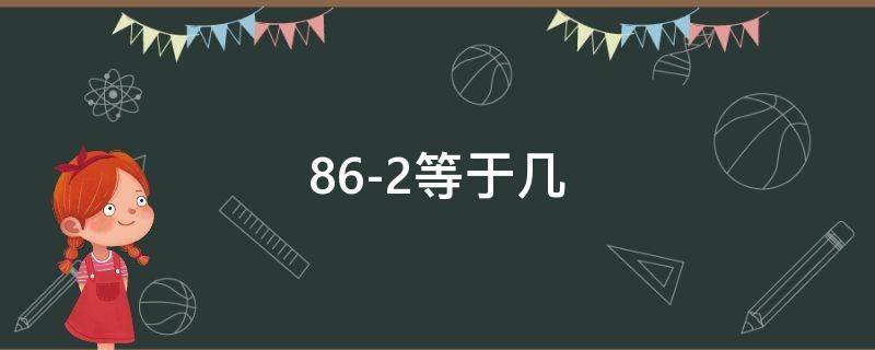 86-2等于几-5=几-73等于几 86-2等于几