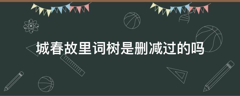 城春故里词树是删减过的吗（城春故里词树百度云下载）