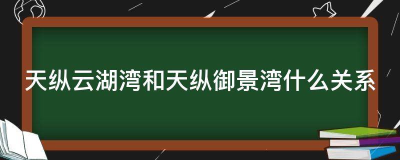 天纵云湖湾和天纵御景湾什么关系（武汉天纵云湖湾和天纵御景湾）