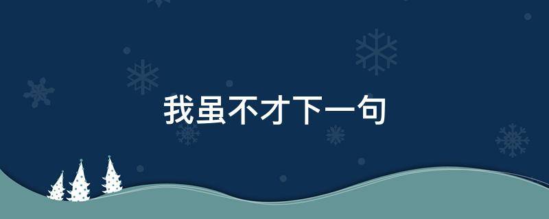 我虽不才下一句 我本不才的意思