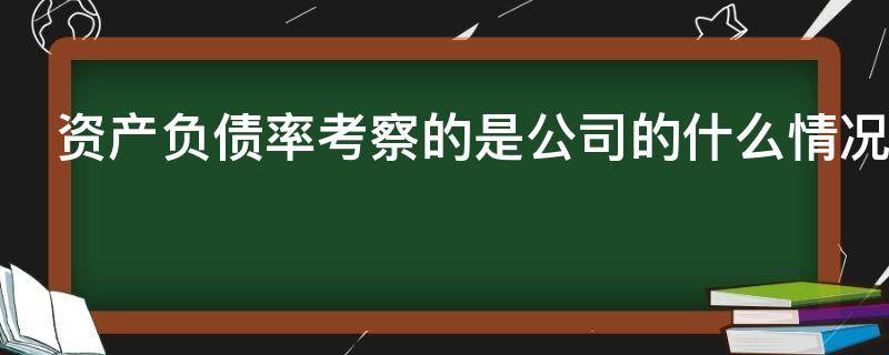 资产负债率考察的是公司的什么情况 考察资产负债率重点关注的有息负债吗