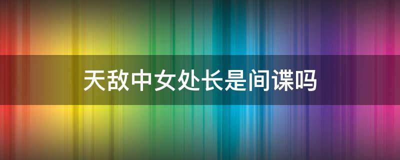 天敌电视剧女处长是不是间谍 天敌中女处长是间谍吗