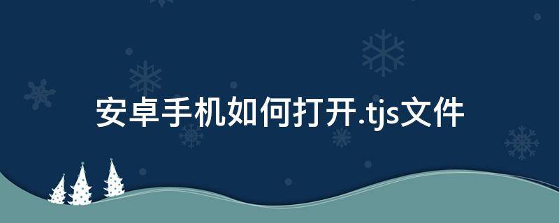 安卓手机如何打开.tjs文件 安卓手机如何打开.ons文件