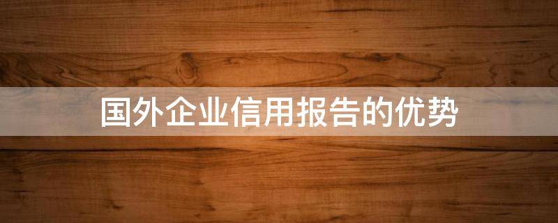 国外企业征信报告 国外企业信用报告的优势