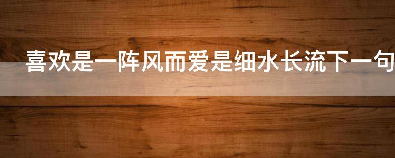 喜欢是一阵风而爱是细水长流下一句 喜欢是一阵风 而爱是细水长流