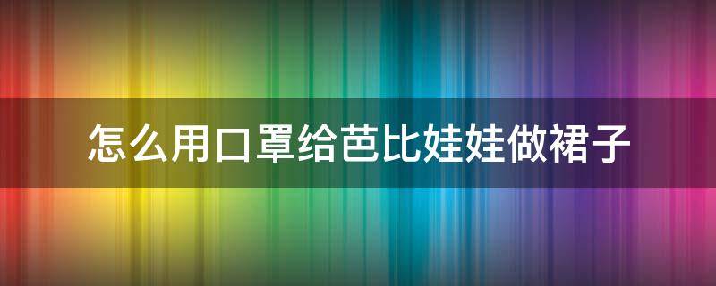 怎么用口罩给芭比娃娃做裙子? 怎么用口罩给芭比娃娃做裙子