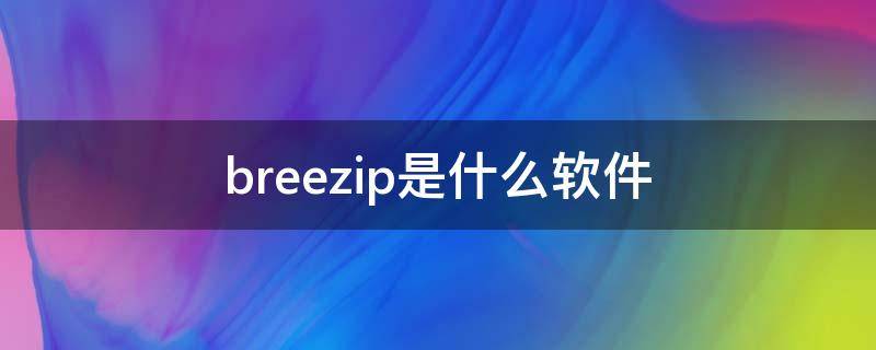 breezip是什么软件（breezip怎么下载）