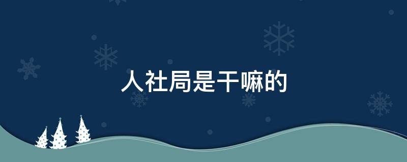 人社局是干嘛的 长沙市人社局是干嘛的