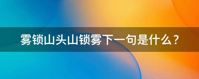 雾锁山头山锁雾下一句是什么（补充句子雾锁山头山锁雾下一句是什么）