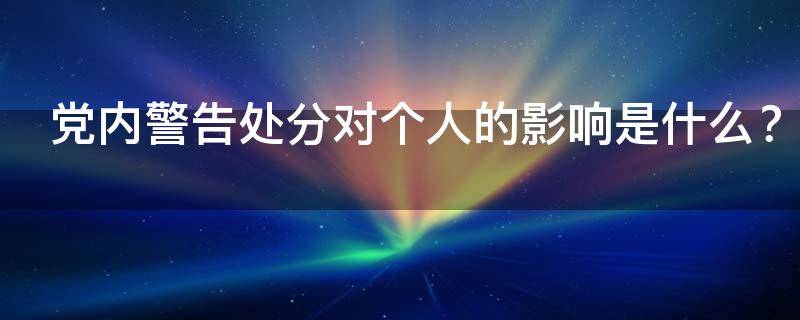 党内警告处分对个人的影响是什么（党内警告处分对个人的影响是什么情况）