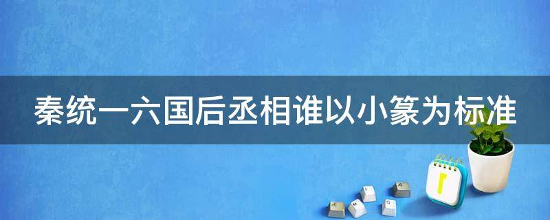 秦统一六国后丞相谁以小篆为标准仓颉篇 秦统一六国后丞相谁以小篆为标准