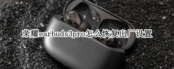 荣耀earbuds3pro怎么恢复出厂设置（荣耀earbuds2se拆解）