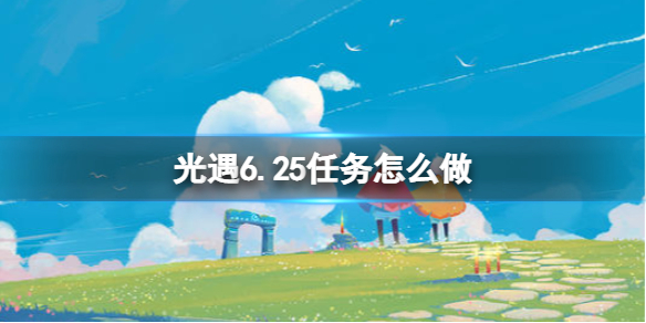 光遇6.25任务怎么做 光遇6.20任务