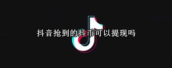 抖音抢到的抖币可以提现吗 抖音抢的抖音币怎么提现