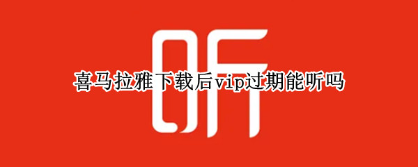 喜马拉雅下载后vip过期能听吗 喜马拉雅vip小说下载后vip过期还能听吗