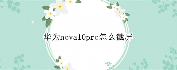 华为nova10pro怎么截屏（华为mate10pro如何截屏）